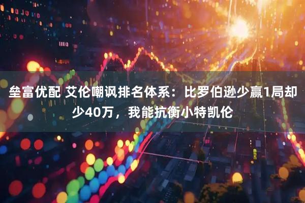 垒富优配 艾伦嘲讽排名体系：比罗伯逊少赢1局却少40万，我能抗衡小特凯伦