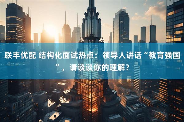 联丰优配 结构化面试热点：领导人讲话“教育强国”，请谈谈你的理解？