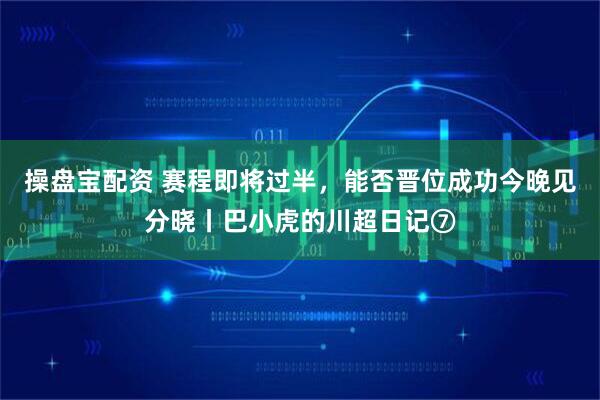 操盘宝配资 赛程即将过半，能否晋位成功今晚见分晓丨巴小虎的川超日记⑦
