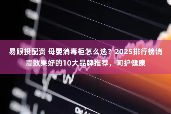 易跟投配资 母婴消毒柜怎么选？2025排行榜消毒效果好的10大品牌推荐，呵护健康