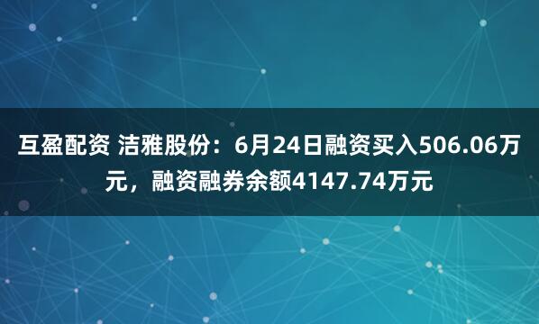 互盈配资 洁雅股份：6月24日融资买入506.06万元，融资融券余额4147.74万元