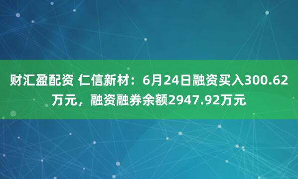 财汇盈配资 仁信新材：6月24日融资买入300.62万元，融资融券余额2947.92万元