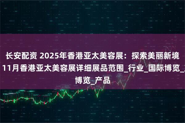 长安配资 2025年香港亚太美容展：探索美丽新境界；11月香港亚太美容展详细展品范围_行业_国际博览_产品