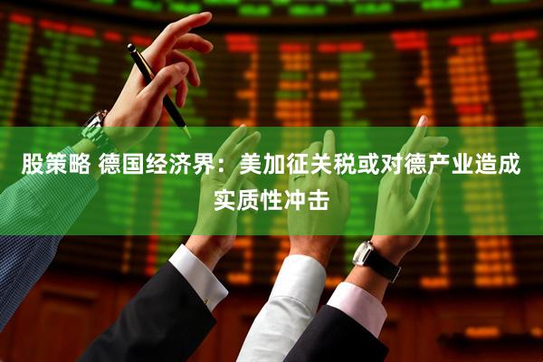 股策略 德国经济界：美加征关税或对德产业造成实质性冲击